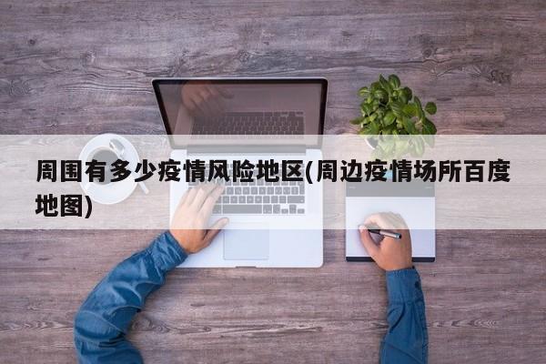 周围有多少疫情风险地区(周边疫情场所百度地图)