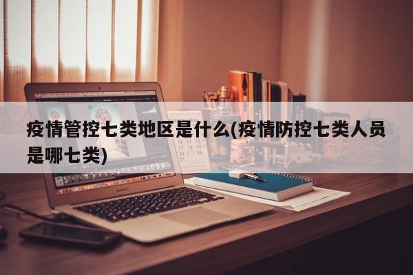 疫情管控七类地区是什么(疫情防控七类人员是哪七类)