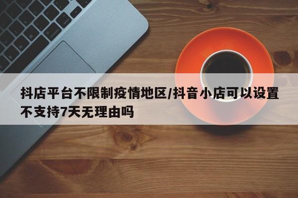 抖店平台不限制疫情地区/抖音小店可以设置不支持7天无理由吗