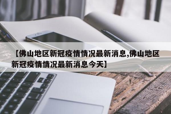 【佛山地区新冠疫情情况最新消息,佛山地区新冠疫情情况最新消息今天】