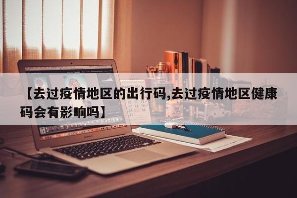 【去过疫情地区的出行码,去过疫情地区健康码会有影响吗】