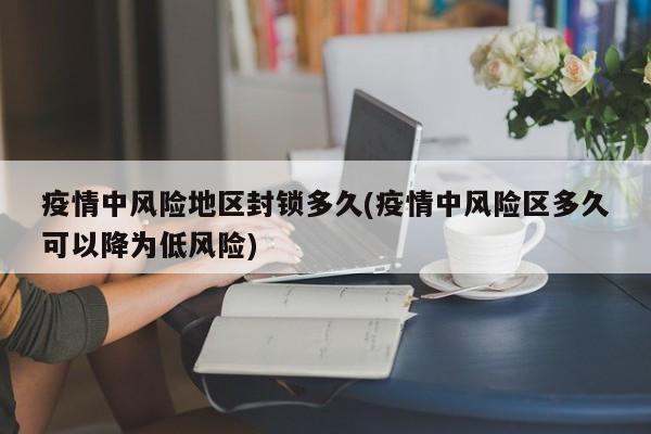 疫情中风险地区封锁多久(疫情中风险区多久可以降为低风险)