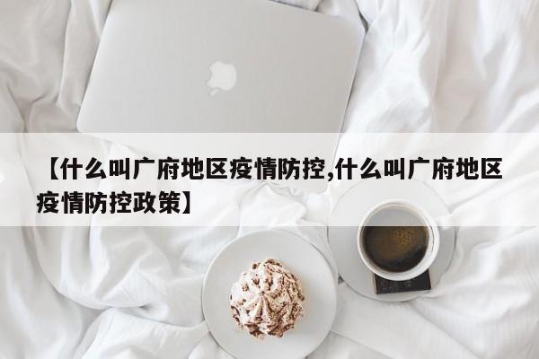 【什么叫广府地区疫情防控,什么叫广府地区疫情防控政策】