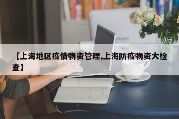 【上海地区疫情物资管理,上海防疫物资大检查】