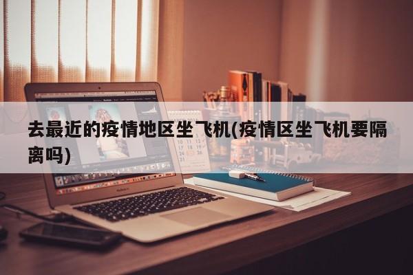 去最近的疫情地区坐飞机(疫情区坐飞机要隔离吗)