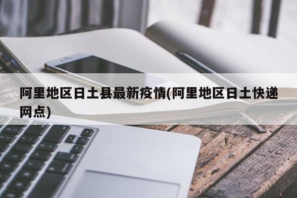 阿里地区日土县最新疫情(阿里地区日土快递网点)