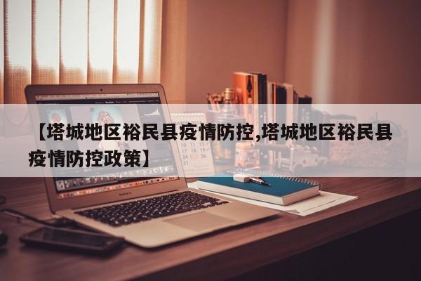 【塔城地区裕民县疫情防控,塔城地区裕民县疫情防控政策】