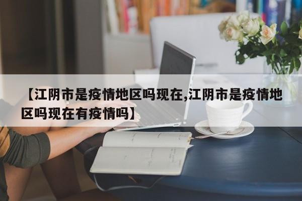 【江阴市是疫情地区吗现在,江阴市是疫情地区吗现在有疫情吗】