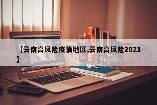 【云南高风险疫情地区,云南高风险2021】
