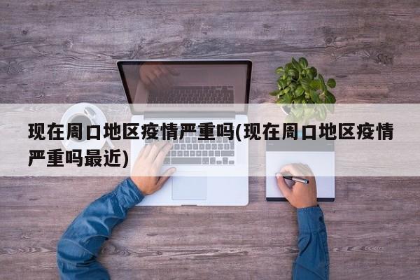 现在周口地区疫情严重吗(现在周口地区疫情严重吗最近)