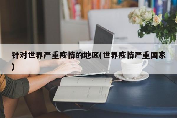 针对世界严重疫情的地区(世界疫情严重国家)