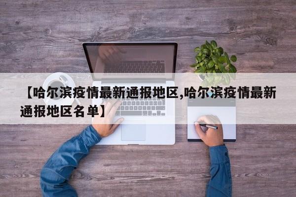 【哈尔滨疫情最新通报地区,哈尔滨疫情最新通报地区名单】