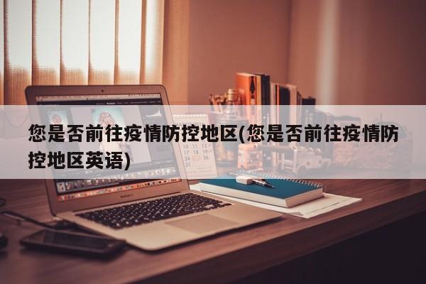 您是否前往疫情防控地区(您是否前往疫情防控地区英语)