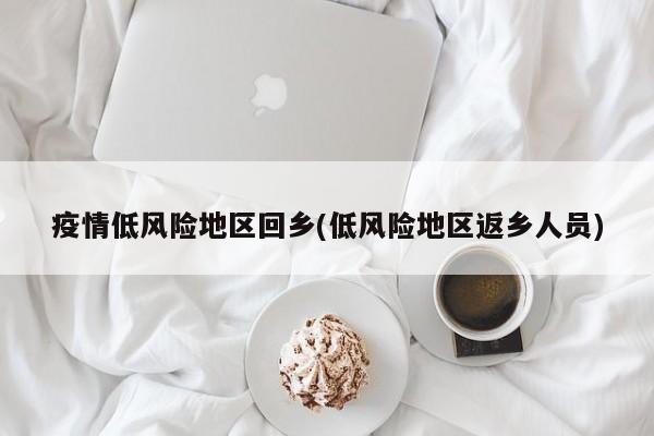 疫情低风险地区回乡(低风险地区返乡人员)