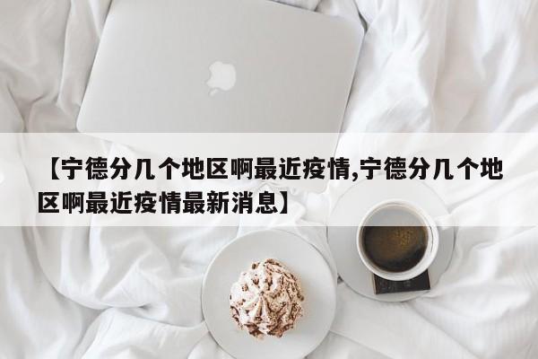 【宁德分几个地区啊最近疫情,宁德分几个地区啊最近疫情最新消息】