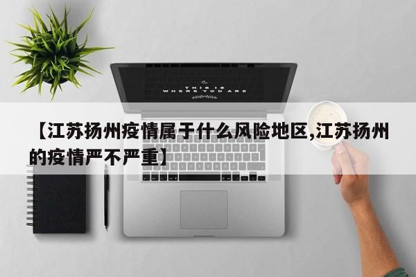 【江苏扬州疫情属于什么风险地区,江苏扬州的疫情严不严重】