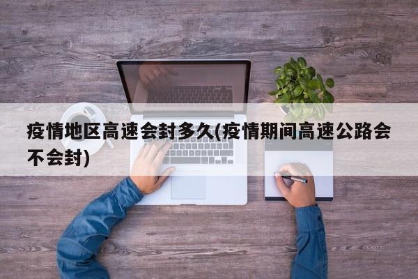 疫情地区高速会封多久(疫情期间高速公路会不会封)