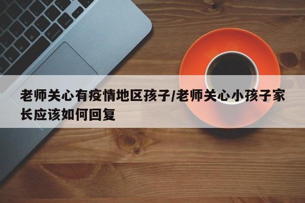 老师关心有疫情地区孩子/老师关心小孩子家长应该如何回复