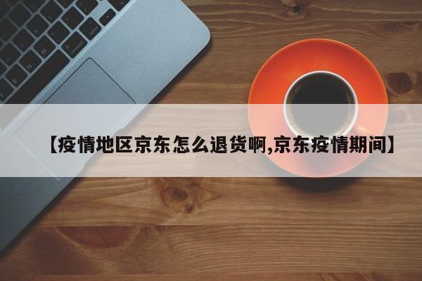 【疫情地区京东怎么退货啊,京东疫情期间】