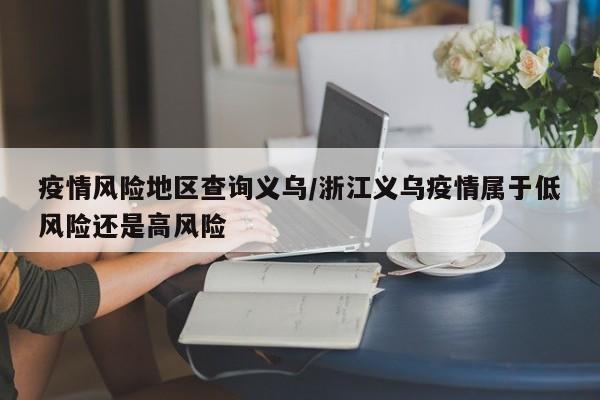 疫情风险地区查询义乌/浙江义乌疫情属于低风险还是高风险