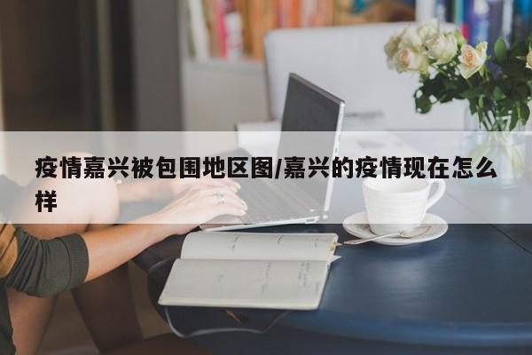 疫情嘉兴被包围地区图/嘉兴的疫情现在怎么样