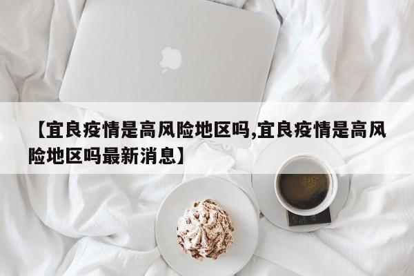 【宜良疫情是高风险地区吗,宜良疫情是高风险地区吗最新消息】