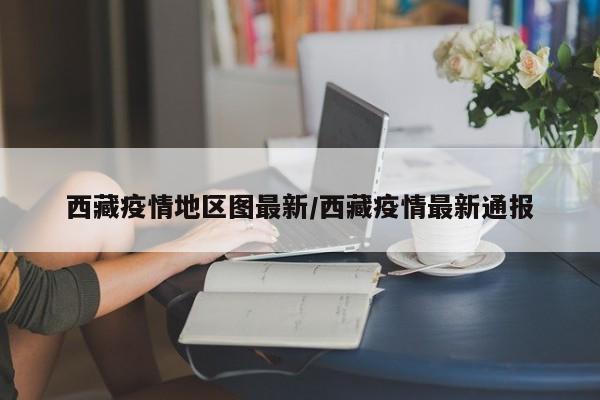 西藏疫情地区图最新/西藏疫情最新通报