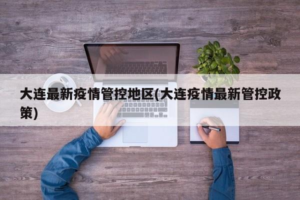 大连最新疫情管控地区(大连疫情最新管控政策)