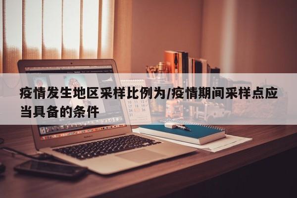疫情发生地区采样比例为/疫情期间采样点应当具备的条件