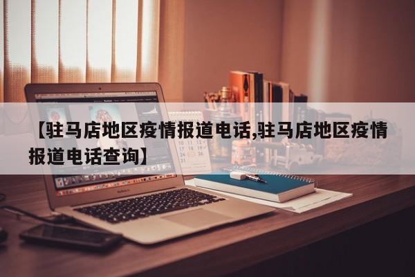 【驻马店地区疫情报道电话,驻马店地区疫情报道电话查询】