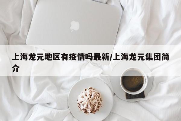 上海龙元地区有疫情吗最新/上海龙元集团简介