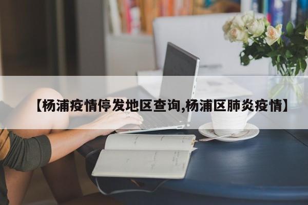 【杨浦疫情停发地区查询,杨浦区肺炎疫情】