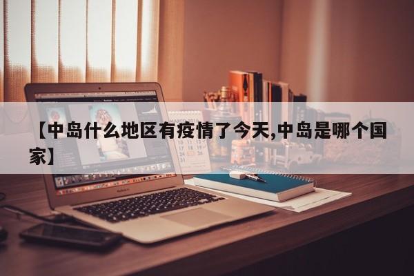 【中岛什么地区有疫情了今天,中岛是哪个国家】