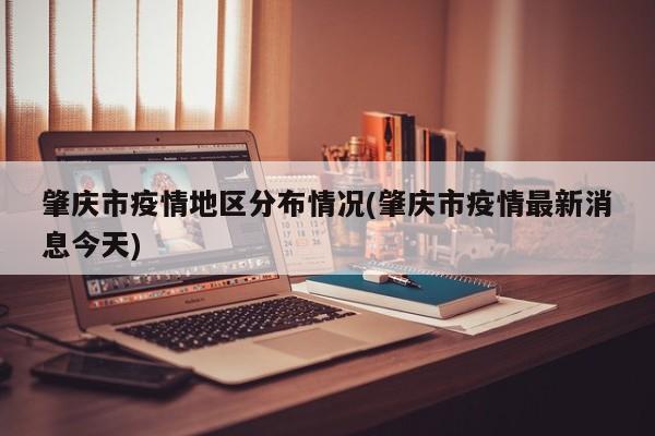肇庆市疫情地区分布情况(肇庆市疫情最新消息今天)