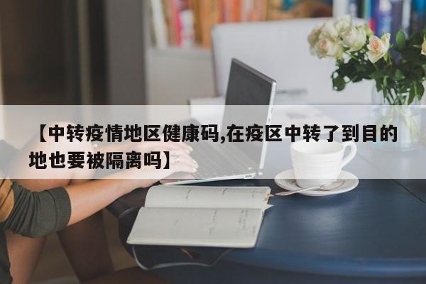 【中转疫情地区健康码,在疫区中转了到目的地也要被隔离吗】