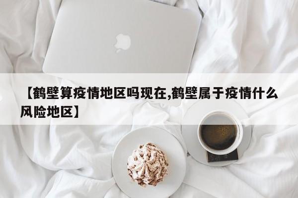【鹤壁算疫情地区吗现在,鹤壁属于疫情什么风险地区】