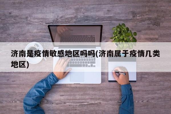 济南是疫情敏感地区吗吗(济南属于疫情几类地区)