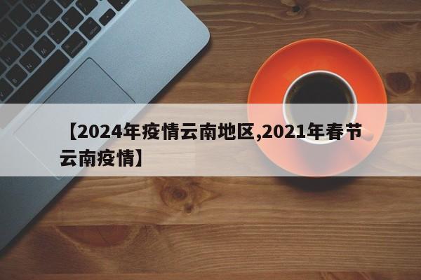 【2024年疫情云南地区,2021年春节云南疫情】