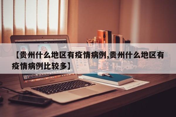 【贵州什么地区有疫情病例,贵州什么地区有疫情病例比较多】