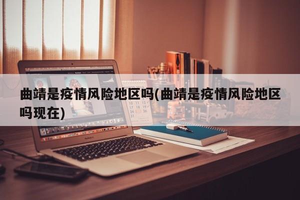 曲靖是疫情风险地区吗(曲靖是疫情风险地区吗现在)