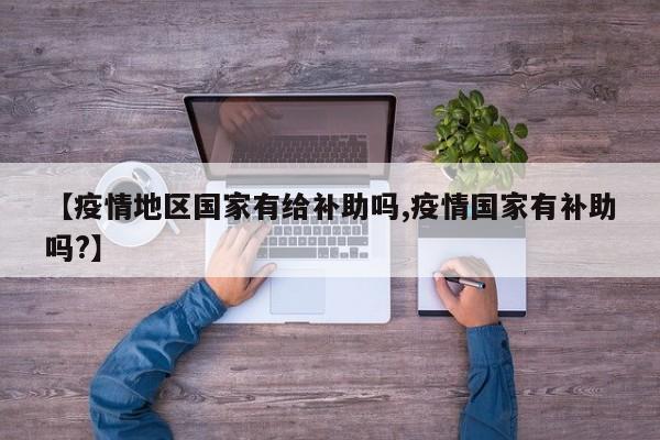 【疫情地区国家有给补助吗,疫情国家有补助吗?】