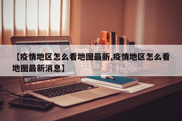 【疫情地区怎么看地图最新,疫情地区怎么看地图最新消息】