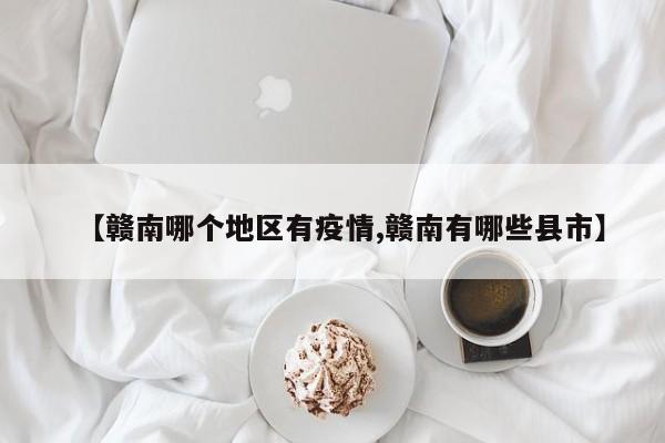 【赣南哪个地区有疫情,赣南有哪些县市】