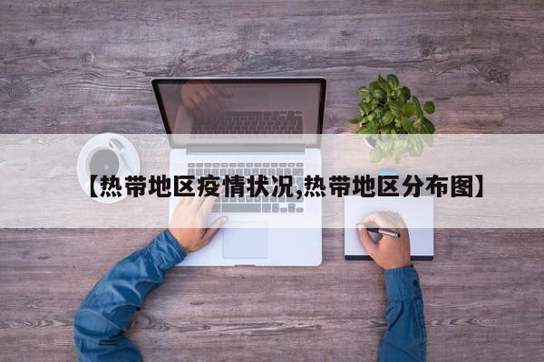 【热带地区疫情状况,热带地区分布图】