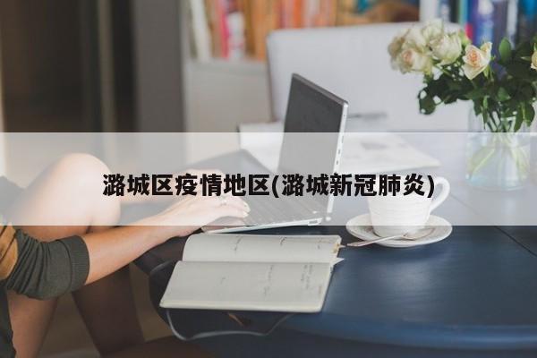 潞城区疫情地区(潞城新冠肺炎)