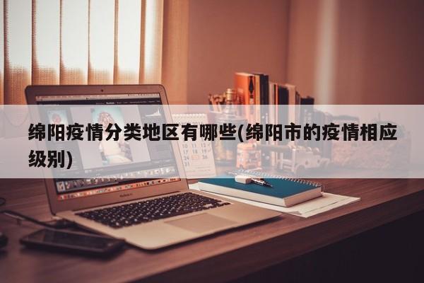 绵阳疫情分类地区有哪些(绵阳市的疫情相应级别)