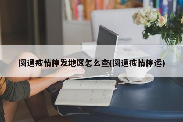 圆通疫情停发地区怎么查(圆通疫情停运)