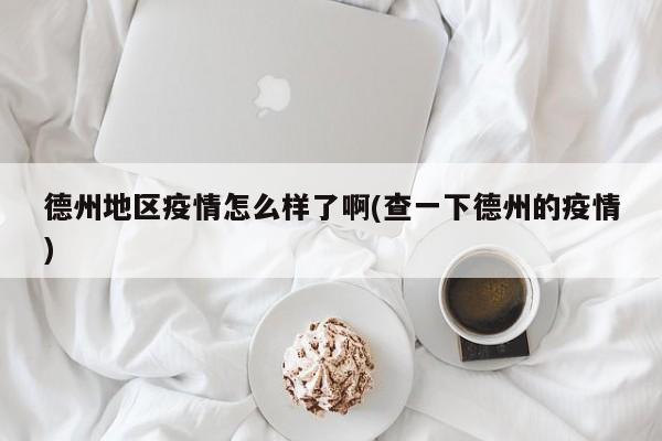 德州地区疫情怎么样了啊(查一下德州的疫情)
