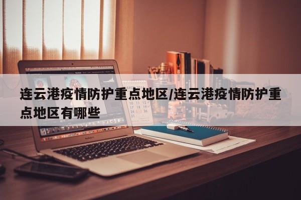 连云港疫情防护重点地区/连云港疫情防护重点地区有哪些