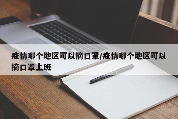 疫情哪个地区可以摘口罩/疫情哪个地区可以摘口罩上班